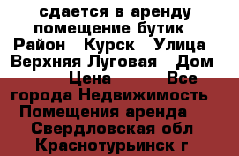 сдается в аренду помещение бутик › Район ­ Курск › Улица ­ Верхняя Луговая › Дом ­ 13 › Цена ­ 500 - Все города Недвижимость » Помещения аренда   . Свердловская обл.,Краснотурьинск г.